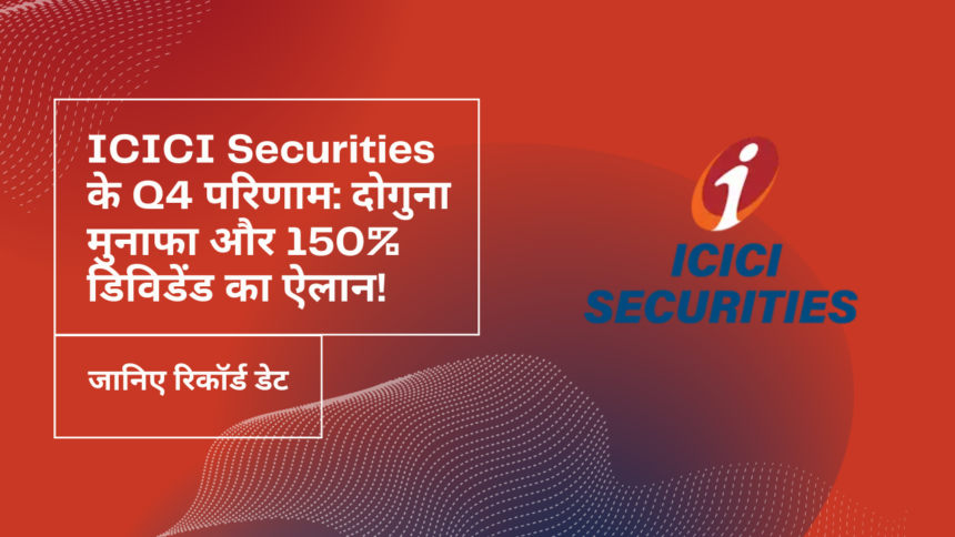 ICICI Securities के Q4 परिणाम दोगुना मुनाफा और 150% डिविडेंड का ऐलान!